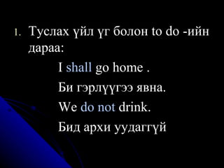Туслах үйл үг болон to do -ийн дараа:  I  shall  go home . Би гэрлүүгээ явна.  We  do not  drink. Бид архи уудаггүй  