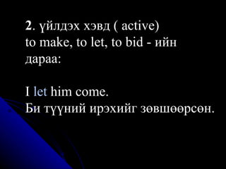 2 . үйлдэх хэвд ( active)  to make, to let, to bid - ийн дараа:  I  let  him come. Би түүний ирэхийг зөвшөөрсөн.  