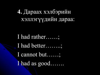 4.  Дараах хэлбэрийн хэллэгүүдийн дараа: I had rather……;  I   had   better……..; I cannot but……;  I had as good…….   