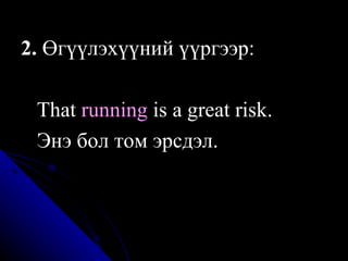 2.  Өгүүлэхүүний үүргээр:  T hat  running  is a great risk .   Энэ бол том эрсдэл. 