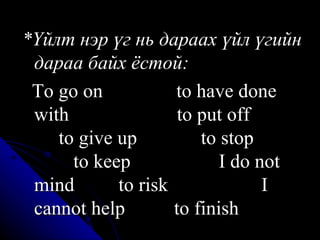 *Үйлт нэр үг нь дараах үйл үгийн дараа байх ёстой: To go on  to have done with  to put off  to give up  to stop   to keep  I do not mind  to risk  I cannot help  to finish 