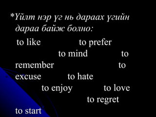 *Үйлт нэр үг нь дараах үгийн дараа байж болно: to like  to prefer  to mind  to remember  to excuse  to hate  to enjoy  to love  to regret  to start 