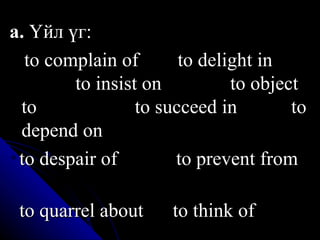 а.  Үйл үг:  to complain of  to delight in  to insist on  to object to  to succeed in  to depend on  to despair of  to prevent from  to quarrel about  to think of  