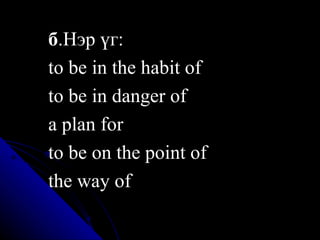 б .Нэр үг:  to be in the habit of  to be in danger of  a plan for  to be on the point of  the way of 