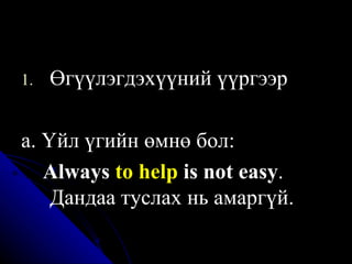 Өгүүлэгдэхүүний үүргээр а. Үйл үгийн өмнө бол:  A lways  to help  is not easy .   Дандаа туслах нь амаргүй . 