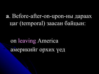 а .  Before-after-on-upon- ны дараах цаг (temporal) заасан байцын:  on  leaving  America америкийг орхих үед 