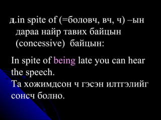д . in spite of (= боловч, вч, ч) –ын дараа найр тавих байцын   ( c on c essive)  байцын: I n spite of  being  late you can hear the speech . T а хожимдсон ч гэсэн илтгэлийг сонсч болно. 
