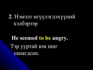 2 . Нэмэлт өгүүлэгдэхүүний  хэлбэрээр   He seemed  to be  angry . Тэр ууртай юм шиг   санагдсан. 