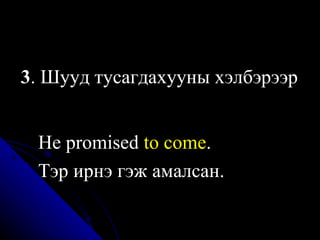 3 . Шууд тусагдахууны хэлбэрээр   H e promised  to come .   Тэр ирнэ гэж амалсан. 