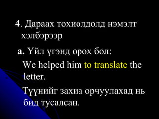 4 . Дараах тохиолдолд нэмэлт хэлбэрээр а.  Үйл үгэнд орох бол:  W e helped him  to translate  the letter . Түүнийг захиа орчуулахад нь бид тусалсан. 
