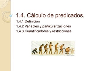 1.4. Cálculo de predicados. 1.4.1 Definición 1.4.2 Variables y particularizaciones 1.4.3 Cuantificadores y restricciones 