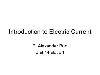 Introduction to Electric Current E. Alexander Burt Unit 14 class 1 