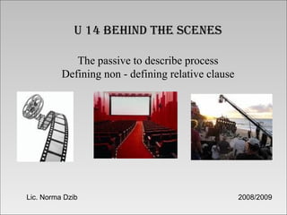 U 14 behind the scenes The passive to describe process Defining non - defining relative clause Lic. Norma Dzib  2008/2009 