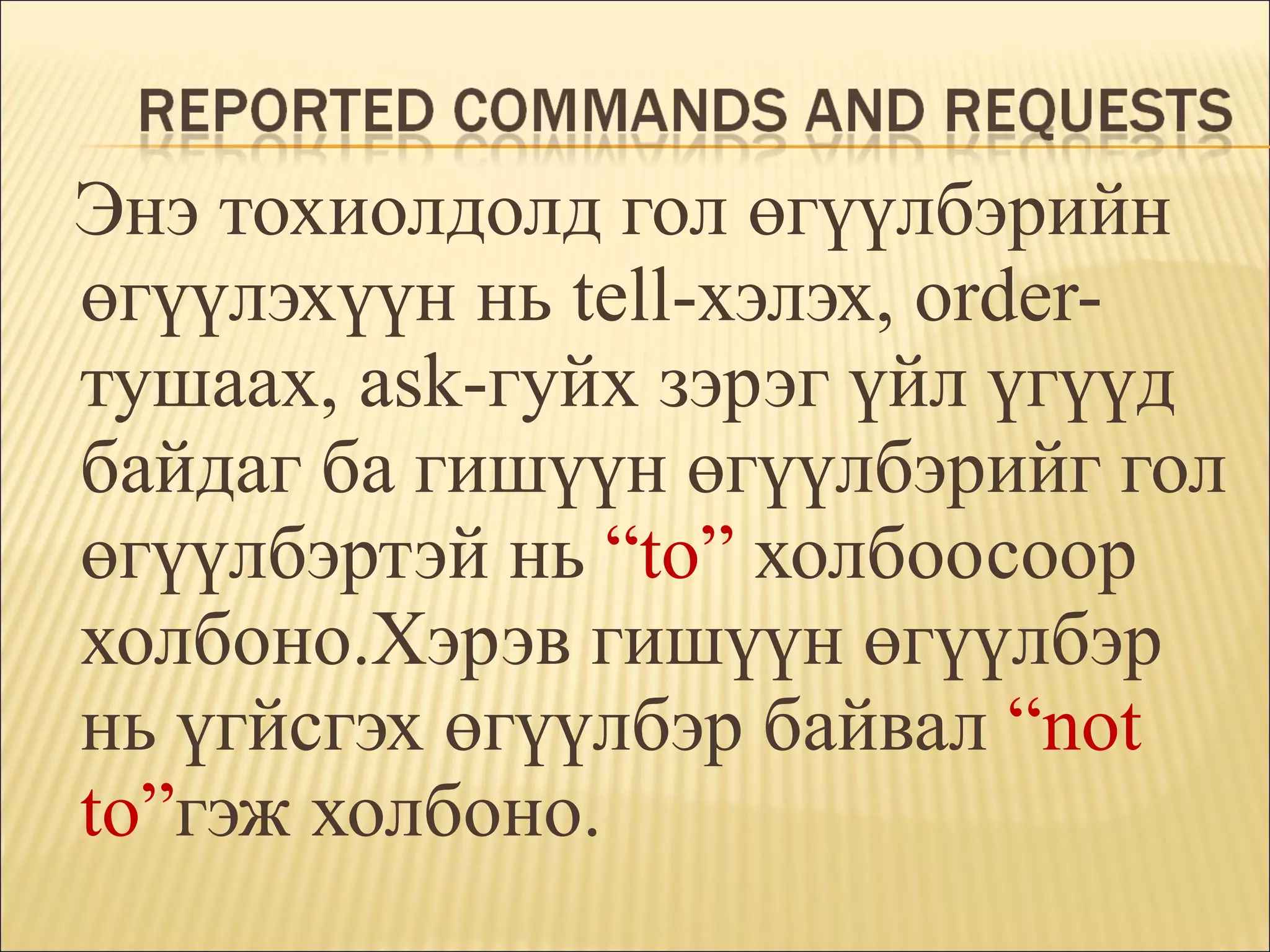 Энэ тохиолдолд гол өгүүлбэрийн   өгүүлэхүүн нь  tell- хэлэх,  order- тушаах,  ask- гуйх зэрэг үйл үгүүд байдаг ба гишүүн өгүүлбэрийг гол өгүүлбэртэй нь  “ t о”  холбоосоор холбоно.Хэрэв гишүүн өгүүлбэр нь үгйсгэх өгүүлбэр байвал  “not to” гэж холбон o . 