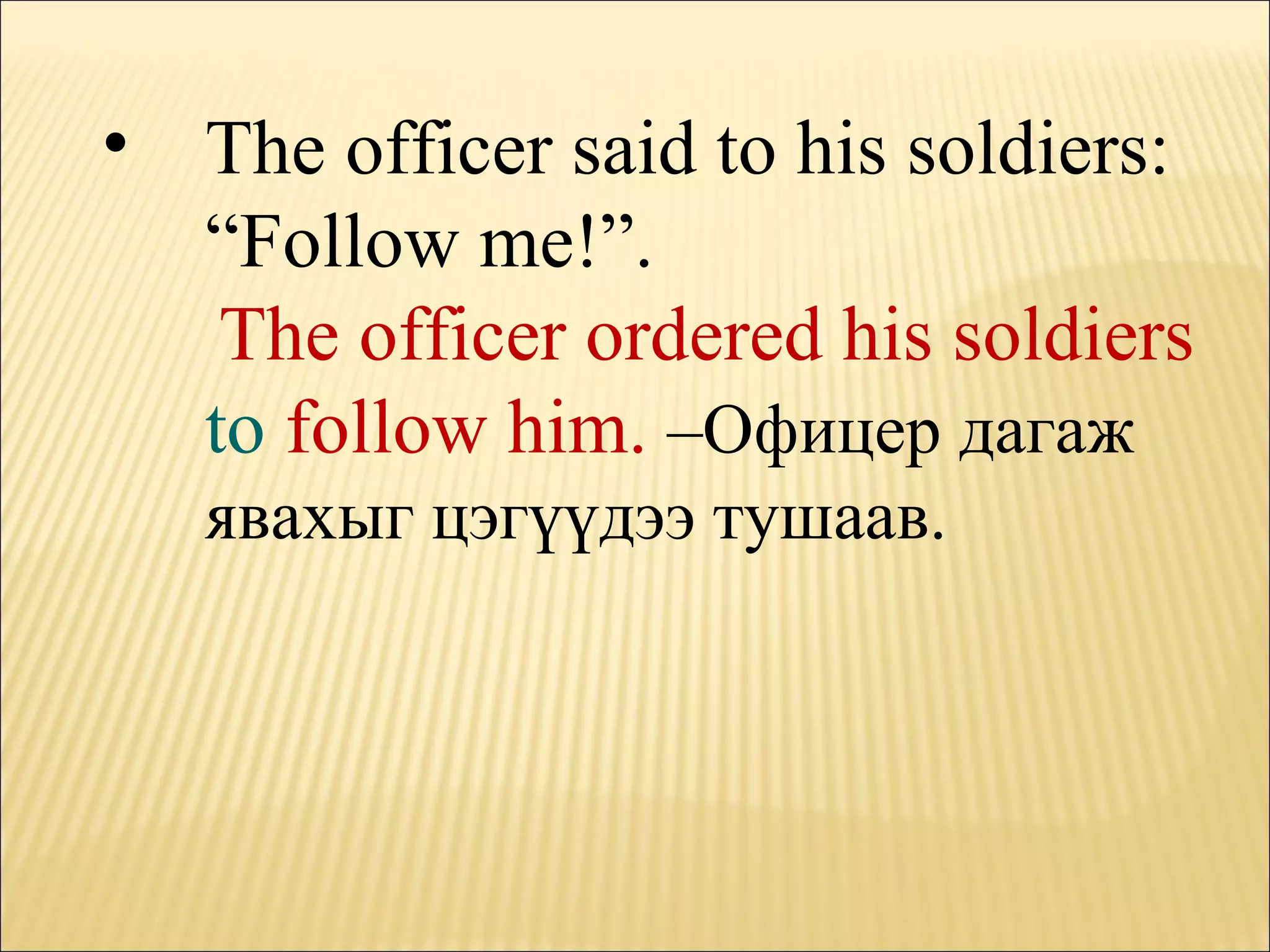 The officer said to his soldiers: “Follow me!”. The officer ordered his soldiers  to  follow him.   – Офицер дагаж явахыг цэгүүдээ тушаав. 