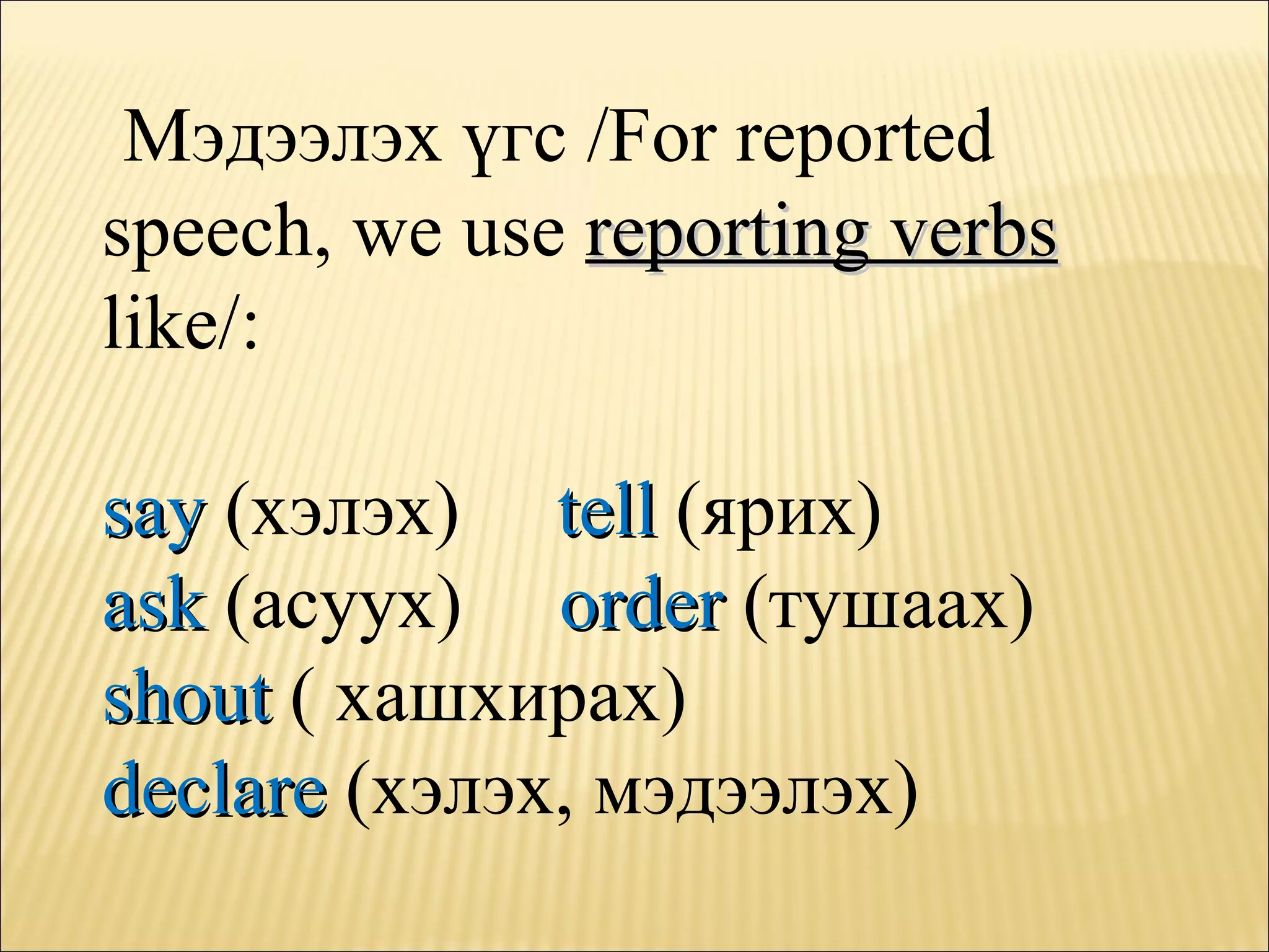 M эдээлэх үгс  /For reported speech, we use  reporting verbs   like/: say   ( хэлэх )   tell   ( ярих )   ask   ( асуух )   order   ( тушаах )   shout   (  хашхирах )   declare   ( хэлэх, мэдээлэх ) 