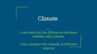 Climate
I can describe the difference between
weather and climate.
I can compare the climate of different
regions
 