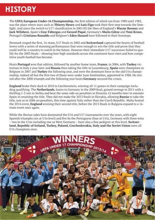 HISTORY 
The UEFA European Under-16 ChampionshipWKHˋUVWHGLWLRQRIZKLFKUDQIURPXQWLO 
was the place where stars such as Thierry Henry and Luís FigoWRRNWKHLUˋUVWVWHSWRZDUGVWKHOLPH- 
OLJKW$QGVLQFHWKHVZLWFKWR8FODVVLˋFDWLRQLQWKHOLNHVRI(QJODQGȢVWayne Rooney and 
Jack Wilshere, Spain’s Cesc Fàbregas and Gerard Piqué, Germany’s Mario Götze and Toni Kroos, 
Portugal’s Cristiano Ronaldo and Belgium’s Eden Hazard have followed in their footsteps. 
'HQPDUNVWDJHGWKHˋUVWWHDP8ˋQDOVLQDQGSwitzerland captured the hearts of football 
lovers with a series of stunning performances that were enough to win the title and prove that they 
FRXOGZHOOEHDFRXQWUWRZDWFKLQWKHIXWXUH+RZHYHUWKHLULPPHGLDWH8VXFFHVVRUVIDLOHGWRTXD- 
OLIIRUWKHˋQDOVȟVKRZLQJKRZKLJKVWDQGDUGVDFURVVWKHFRQWLQHQWKDYHULVHQDQGKRZFRPSH- 
titive youth football has become. 
Hosts Portugal won that edition, followed by another home team, France, in 2004, with Turkey vic-torious 
in Italy a year later and Russia then taking the title in Luxembourg. Spain were champions in 
Belgium in 2007 and TurkeyWKHIROORZLQJHDUDQGZHUHWKHGRPLQDQWIRUFHLQWKHROG8FKDPSL- 
RQVKLSLQGHHGDOOEXWWKHˋUVWWZRRIWKRVHZHUHXQGHU-XDQ6DQWLVWHEDQDSSRLQWHGLQ+HUHWL- 
UHGDIWHUWKHWULXPSKDQGWKHIROORZLQJHDUKRVWVGermany secured the crown. 
England broke their duck in 2010 in Liechtenstein, winning all 11 games in their campaign inclu- 
GLQJTXDOLILQJ7KHNetherlandsORVHUVWR*HUPDQLQWKHˋQDOJDLQHGUHYHQJHLQZLWKD 
thrilling 5-2 win in Serbia and beat the same side on penalties in Slovenia 12 months later to emulate 
6SDLQLQUHWDLQLQJWKHWLWOH7KHGLGQRWPDNHWKHˋQDOVLQ6ORYDNLDDOORZLQJRussia to take the 
WLWOHMXVWDVLQRQSHQDOWLHVWKLVWLPHDJDLQVW,WDOUDWKHUWKDQWKH]HFK5HSXEOLF0DOWDKRVWHG 
the 2014 event, EnglandZLQQLQJWKHLUVHFRQGWLWOHEHIRUHWKHˋQDOVLQ%XOJDULDH[SDQGWRD 
team event once again. 
:KLOHWKH,EHULDQVLGHVKDYHGRPLQDWHGWKH8DQG8WRXUQDPHQWVRYHUWKHHDUVZLWKHLJKW 
6SDQLVKWULXPSKVVL[DW8OHYHO 