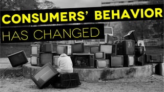 Has changed
Consumers’ behavior
 