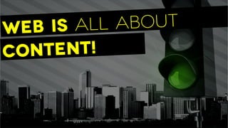 Content!
Web is all about
 