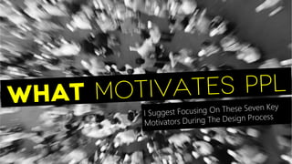 What motivates ppl
I Suggest Focusing On These Seven Key
Motivators During The Design Process 
 