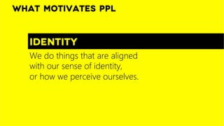 identity
What motivates ppl
We do things that are aligned
with our sense of identity,  
or how we perceive ourselves. 
 