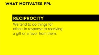 reciprocity
What motivates ppl
We tend to do things for
others in response to receiving
a gift or a favor from them. 

 