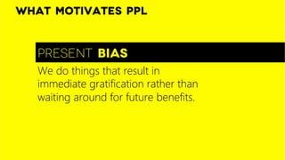 Present bias
What motivates ppl
We do things that result in
immediate gratification rather than
waiting around for future benefits. 

 