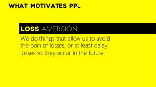 Loss aversion
What motivates ppl
We do things that allow us to avoid
the pain of losses, or at least delay
losses so they occur in the future. 

 