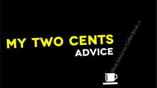 My two cents
advice
 