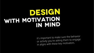 Design
With motivation
in mind
it’s important to make sure the behavior
or activity you’re asking them to engage
in aligns with these key motivators. 
 