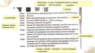 Mega-Sena - a maior modalidade lotérica no Brasil
apostador acertador
valor de aposta
= praticar
= possibilidade → máxima
= tenho confiança
despedir alguém
despedir-se de
→desempregados
estraga - estragar - estragado - comida estragada
= chato/bolha
 