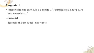 Pergunta 1
• “objetividade no currículo é a senha ...”, “currículo é a chave para
uma entrevista ...”
- essencial
- desempenha um papel importante
 