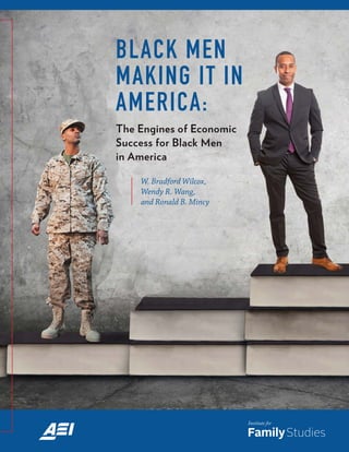Black Men Making It in America: The Engines of Economic Success for Black Men in America 1
BLACK MEN
MAKING IT IN
AMERICA:
The Engines of Economic
Success for Black Men
in America
W. Bradford Wilcox,
Wendy R. Wang,
and Ronald B. Mincy
 