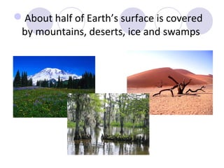About half of Earth’s surface is covered
 by mountains, deserts, ice and swamps
 