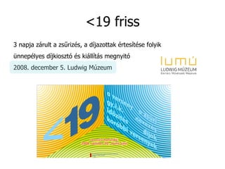 <19 friss 3 napja zárult a zsűrizés, a díjazottak értesítése folyik ünnepélyes díjkiosztó és kiállítás megnyitó 2008. december 5. Ludwig Múzeum 