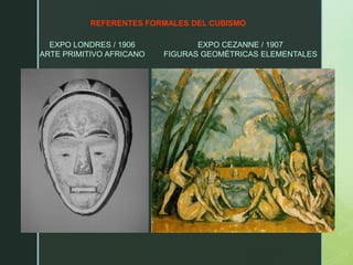 REFERENTES FORMALES DEL CUBISMO
EXPO LONDRES / 1906
ARTE PRIMITIVO AFRICANO
EXPO CEZANNE / 1907
FIGURAS GEOMÉTRICAS ELEMENTALES
 
