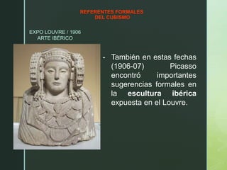REFERENTES FORMALES
DEL CUBISMO
EXPO LOUVRE / 1906
ARTE IBÉRICO
- También en estas fechas
(1906-07) Picasso
encontró importantes
sugerencias formales en
la escultura ibérica
expuesta en el Louvre.
 
