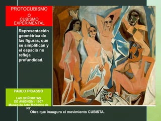 z
PABLO PICASSO
LAS SEÑORITAS
DE AVIGNON / 1907
Museo de Arte Moderno de
NY
PROTOCUBISMO
O
CUBISMO
EXPERIMENTAL
Obra que inaugura el movimiento CUBISTA.
Representación
geométrica de
las figuras, que
se simplifican y
el espacio no
refleja
profundidad.
 