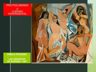 z
PABLO PICASSO
LAS SEÑORITAS
DE AVIGNON / 1907
PROTOCUBISMO
O
CUBISMO
EXPERIMENTAL
 