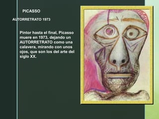 PICASSO
AUTORRETRATO 1973
Pintor hasta el final, Picasso
muere en 1973, dejando un
AUTORRETRATO como una
calavera, mirando con unos
ojos, que son los del arte del
siglo XX.
 