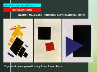 z
KAZIMIR MALEVICH: PINTURAS SUPREMATISTAS (1915)
ABSTRACCIÓN GEOMÉTRICA
SUPREMATISMO
Figuras simples, geométricas y los colores planos
 