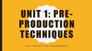 UNIT 1: PRE-
PRODUCTION
TECHNIQUES
U 1 A 1 : P R O D U C T I O N R E Q U I R E M E N T S
 