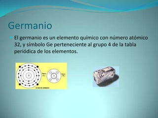 Germanio
 El germanio es un elemento químico con número atómico
 32, y símbolo Ge perteneciente al grupo 4 de la tabla
 periódica de los elementos.
 