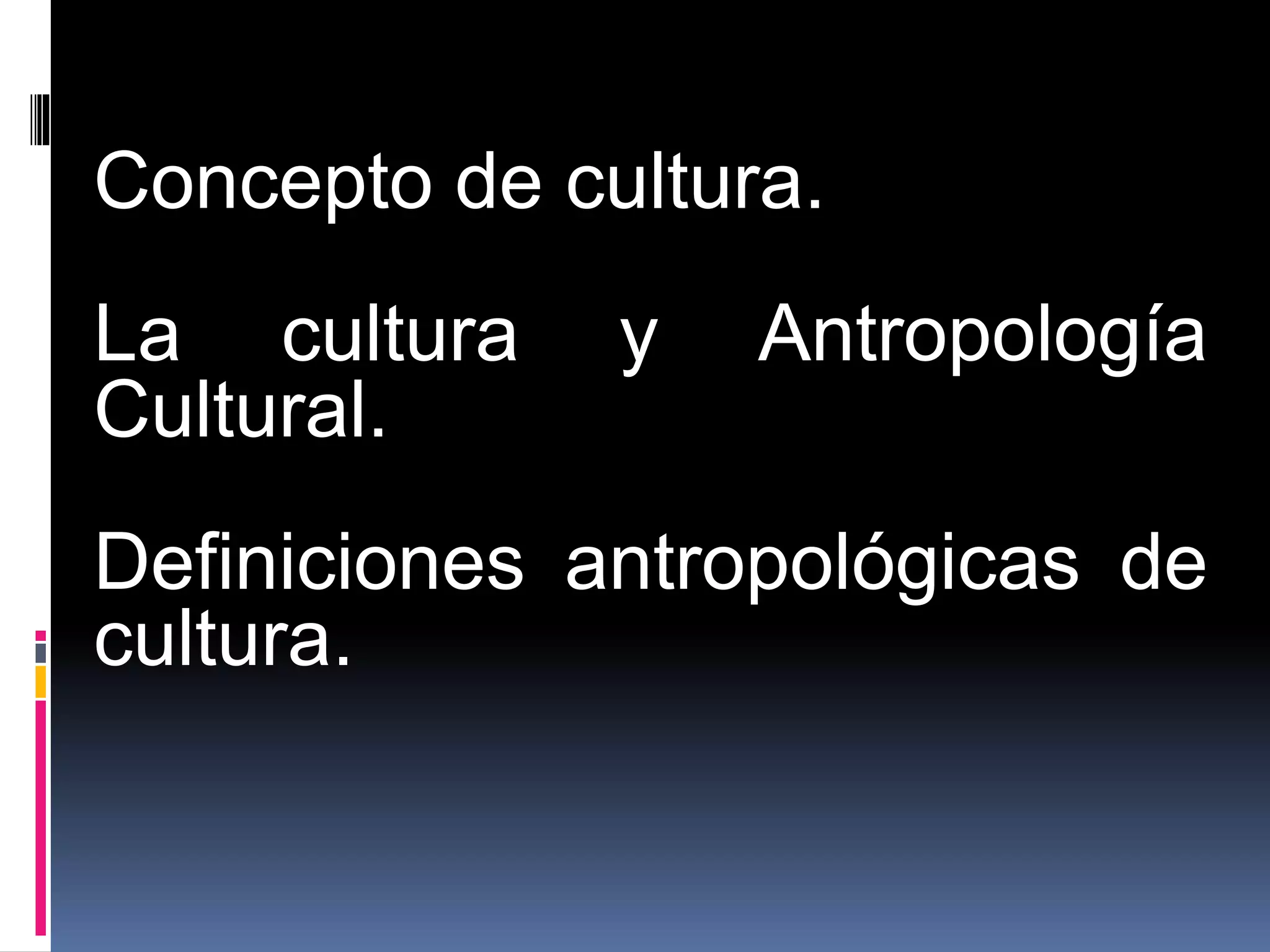 Concepto de cultura.
La cultura y Antropología
Cultural.
Definiciones antropológicas de
cultura.
 