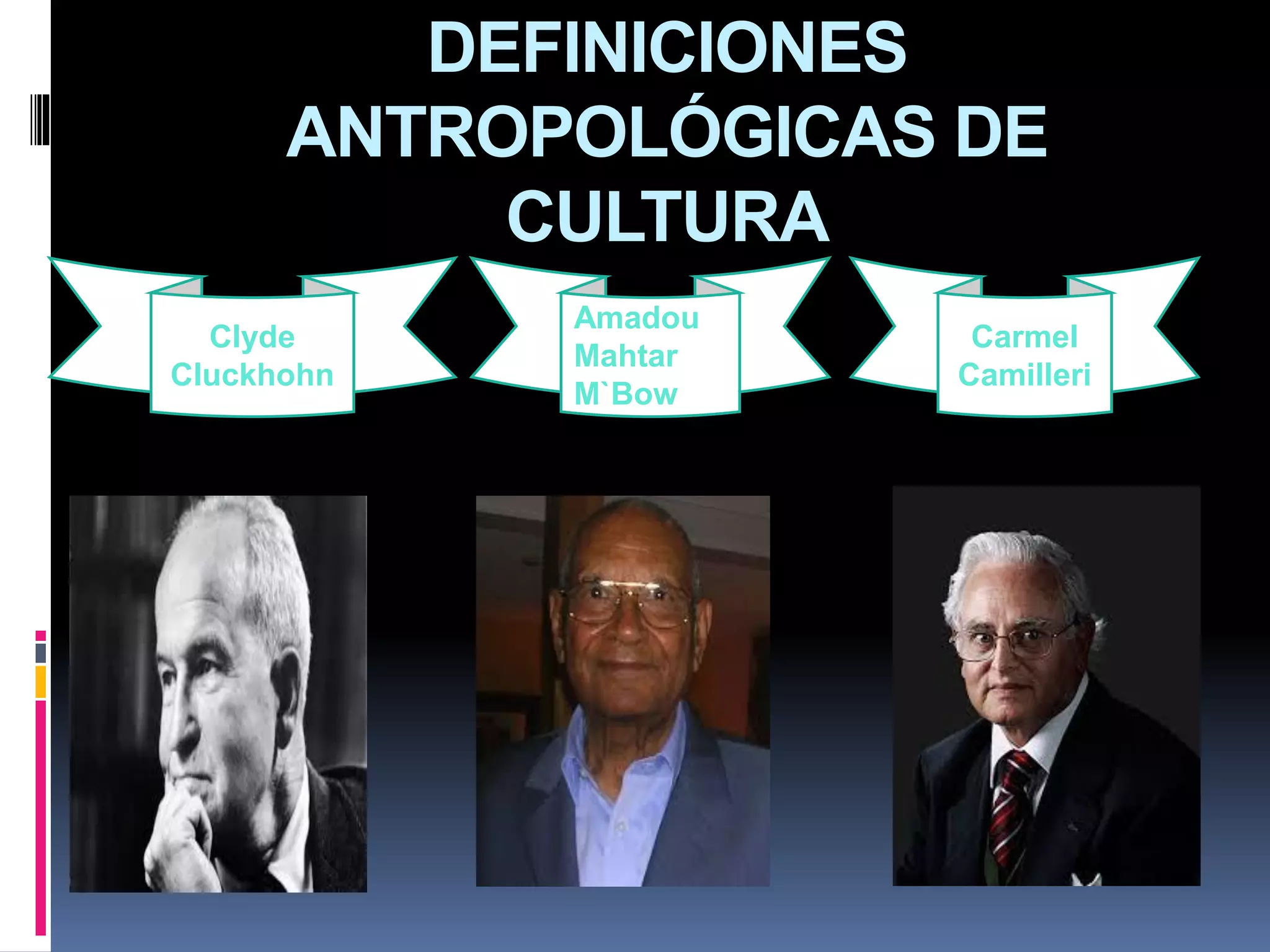 DEFINICIONES
ANTROPOLÓGICAS DE
CULTURA
Clyde
Cluckhohn
Carmel
Camilleri
Amadou
Mahtar
M`Bow
 