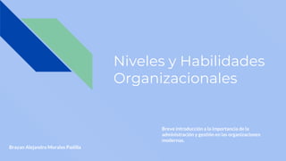 Niveles y Habilidades
Organizacionales
Breve introducción a la importancia de la
administración y gestión en las organizaciones
modernas.
Brayan Alejandro Morales Padilla
 