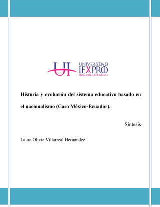 Historia y evolución del sistema educativo basado en
el nacionalismo (Caso México-Ecuador).
Síntesis
Laura Olivia Villarreal Hernández
 