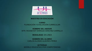 MAESTRIA EN EDUCACIÓN
CURSO
PLANEACIÓN Y EVALUACIÓN CURRICULAR
NOMBRE DEL ASESOR
MTR. ROOSEVEIT ENRIQUE SÁNCHEZ CARRILLO
MODALIDAD: EN LÍNEA
NOMBRE DEL ALUMNO
CARLOS ALONSO ALBORES PÉREZ
ACTIVIDAD
MODELO EDUCATIVO POR COMPETENCIAS
 