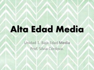 Alta Edad Media
Unidad 1. Baja Edad Media
Prof. Silvia Córdova.
 
